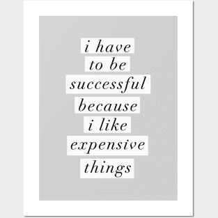 I Have to Be Successful Because I Like Expensive Things Posters and Art